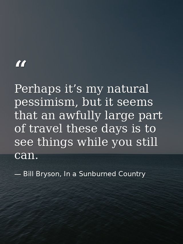 Perhaps it’s my natural pessimism, but it seems that an awfully large part of travel these days is to see things while y — Bill Bryson, In a Sunburned Country