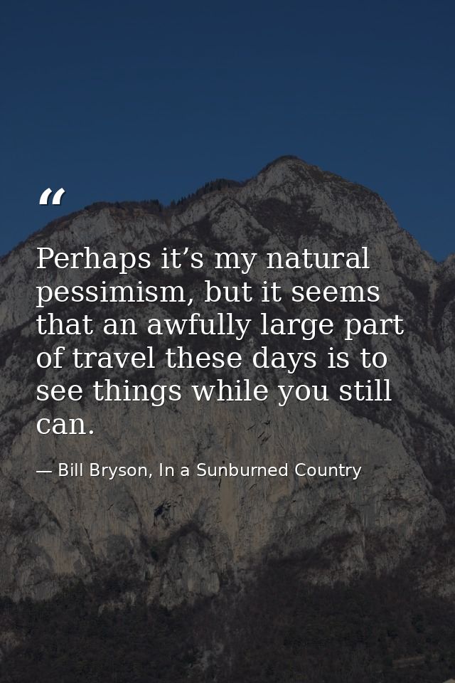 Perhaps it’s my natural pessimism, but it seems that an awfully large part of travel these days is to see things while y — Bill Bryson, In a Sunburned Country