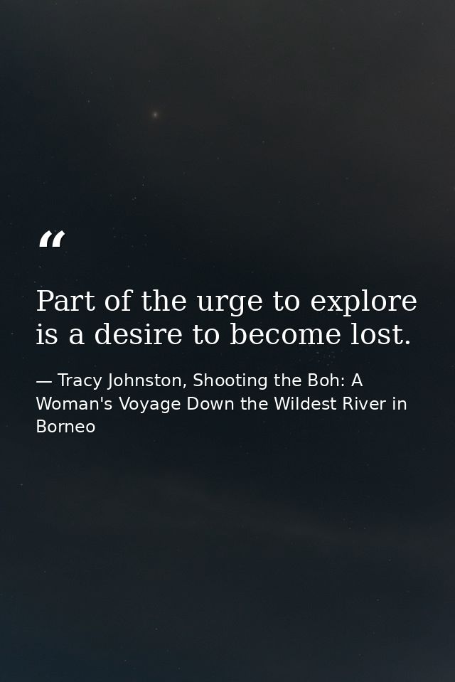 Part of the urge to explore is a desire to become lost. — Tracy Johnston, Shooting the Boh: A Woman's Voyage Down the Wildest River in Borneo