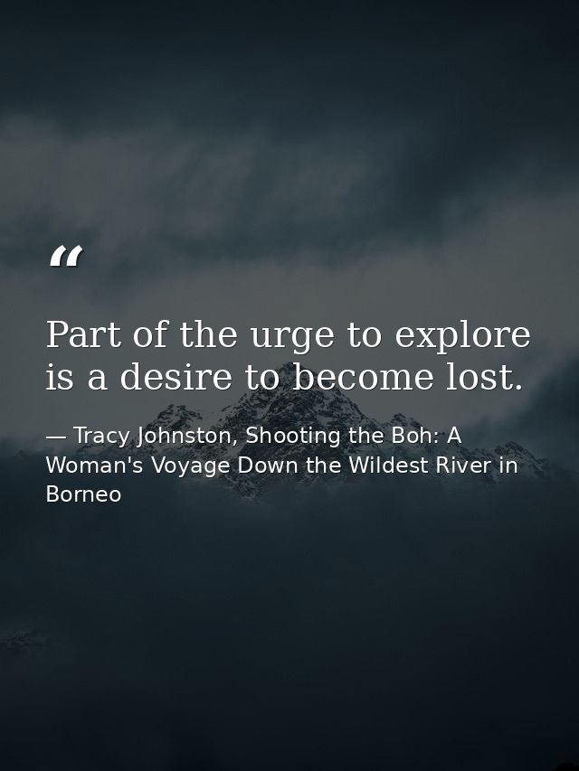 Part of the urge to explore is a desire to become lost. — Tracy Johnston, Shooting the Boh: A Woman's Voyage Down the Wildest River in Borneo