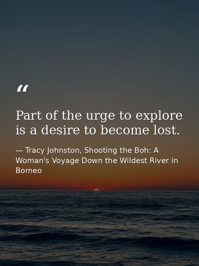 Part of the urge to explore is a desire to become lost. — Tracy Johnston, Shooting the Boh: A Woman's Voyage Down the Wildest River in Borneo