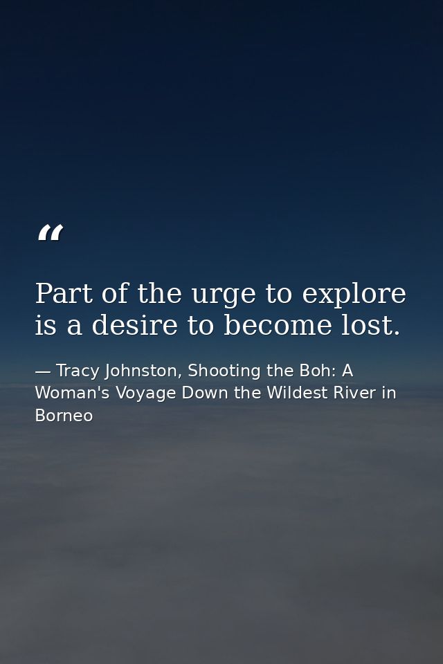 Part of the urge to explore is a desire to become lost. — Tracy Johnston, Shooting the Boh: A Woman's Voyage Down the Wildest River in Borneo