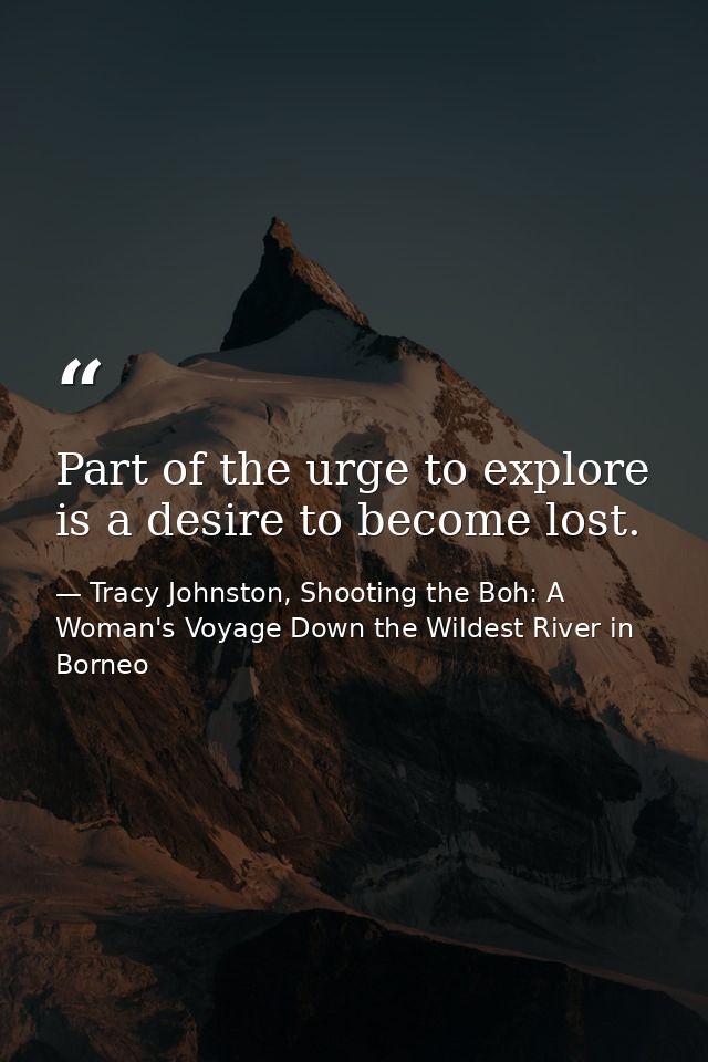 Part of the urge to explore is a desire to become lost. — Tracy Johnston, Shooting the Boh: A Woman's Voyage Down the Wildest River in Borneo