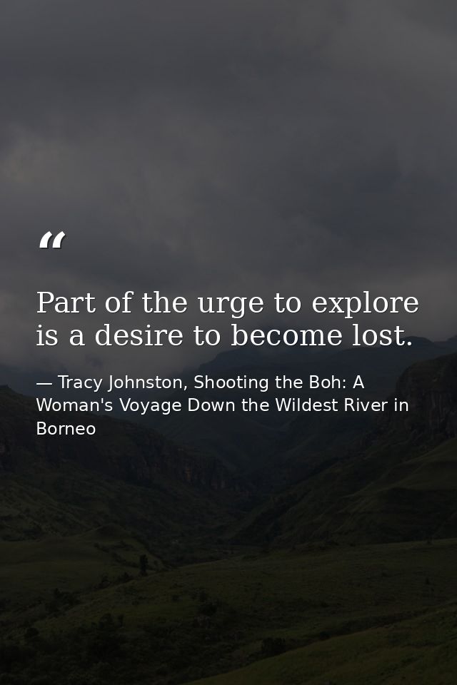Part of the urge to explore is a desire to become lost. — Tracy Johnston, Shooting the Boh: A Woman's Voyage Down the Wildest River in Borneo