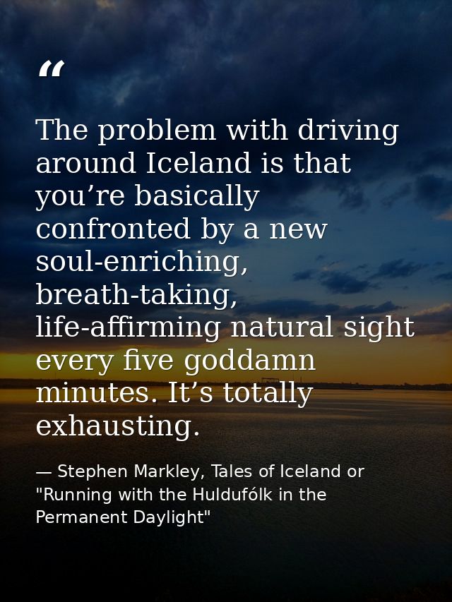 The problem with driving around Iceland is that you’re basically confronted by a new soul-enriching, breath-taking, life — Stephen Markley, Tales of Iceland or "Running with the Huldufólk in the Permanent Daylight"