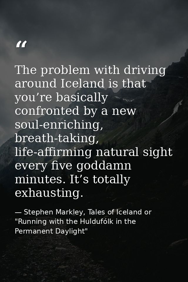 The problem with driving around Iceland is that you’re basically confronted by a new soul-enriching, breath-taking, life — Stephen Markley, Tales of Iceland or "Running with the Huldufólk in the Permanent Daylight"