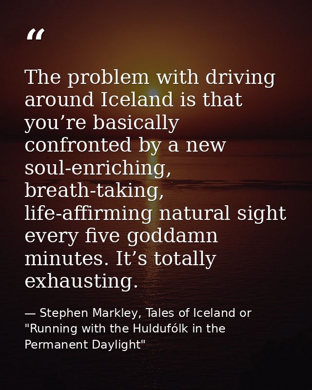 The problem with driving around Iceland is that you’re basically confronted by a new soul-enriching, breath-taking, life — Stephen Markley, Tales of Iceland or "Running with the Huldufólk in the Permanent Daylight"
