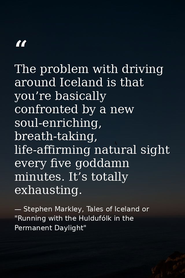 The problem with driving around Iceland is that you’re basically confronted by a new soul-enriching, breath-taking, life — Stephen Markley, Tales of Iceland or "Running with the Huldufólk in the Permanent Daylight"