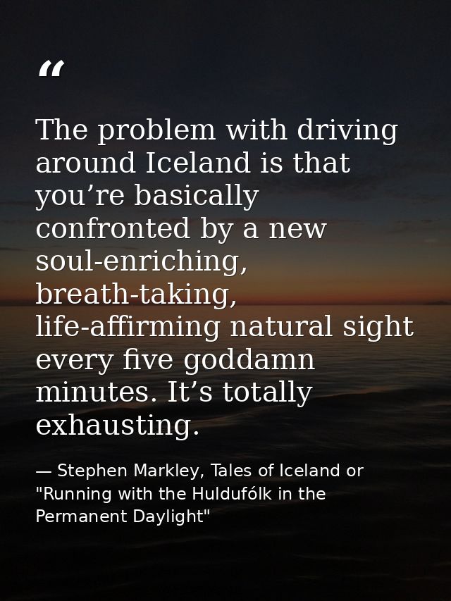 The problem with driving around Iceland is that you’re basically confronted by a new soul-enriching, breath-taking, life — Stephen Markley, Tales of Iceland or "Running with the Huldufólk in the Permanent Daylight"