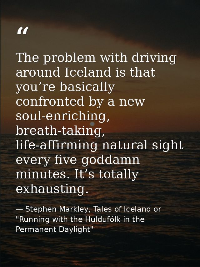 The problem with driving around Iceland is that you’re basically confronted by a new soul-enriching, breath-taking, life — Stephen Markley, Tales of Iceland or "Running with the Huldufólk in the Permanent Daylight"