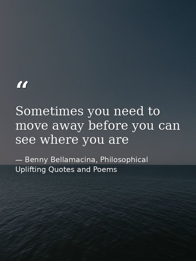 Sometimes you need to move away before you can see where you are — Benny Bellamacina, Philosophical Uplifting Quotes and Poems