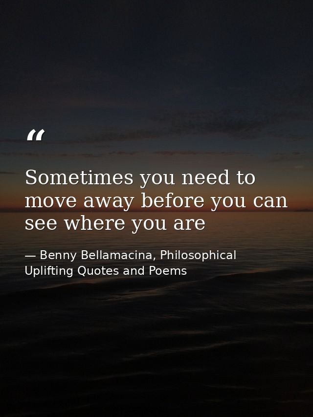 Sometimes you need to move away before you can see where you are — Benny Bellamacina, Philosophical Uplifting Quotes and Poems