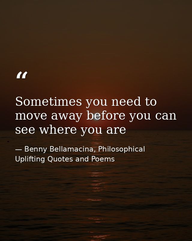 Sometimes you need to move away before you can see where you are — Benny Bellamacina, Philosophical Uplifting Quotes and Poems