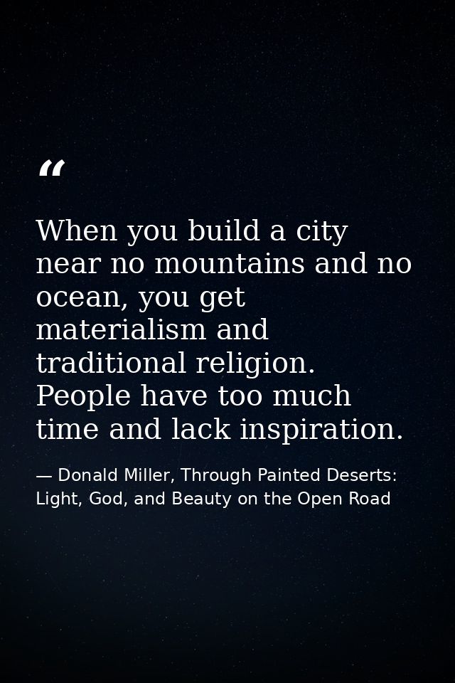 When you build a city near no mountains and no ocean, you get materialism and traditional religion. People have too much — Donald Miller, Through Painted Deserts: Light, God, and Beauty on the Open Road