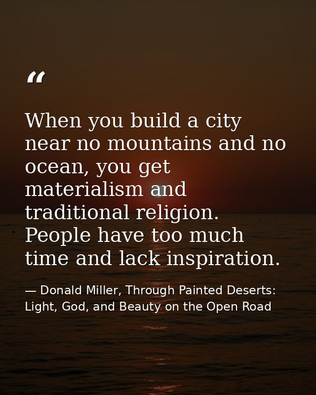 When you build a city near no mountains and no ocean, you get materialism and traditional religion. People have too much — Donald Miller, Through Painted Deserts: Light, God, and Beauty on the Open Road