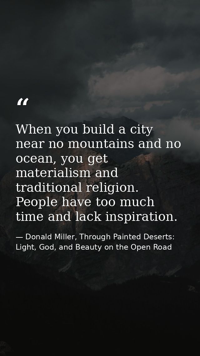 When you build a city near no mountains and no ocean, you get materialism and traditional religion. People have too much — Donald Miller, Through Painted Deserts: Light, God, and Beauty on the Open Road