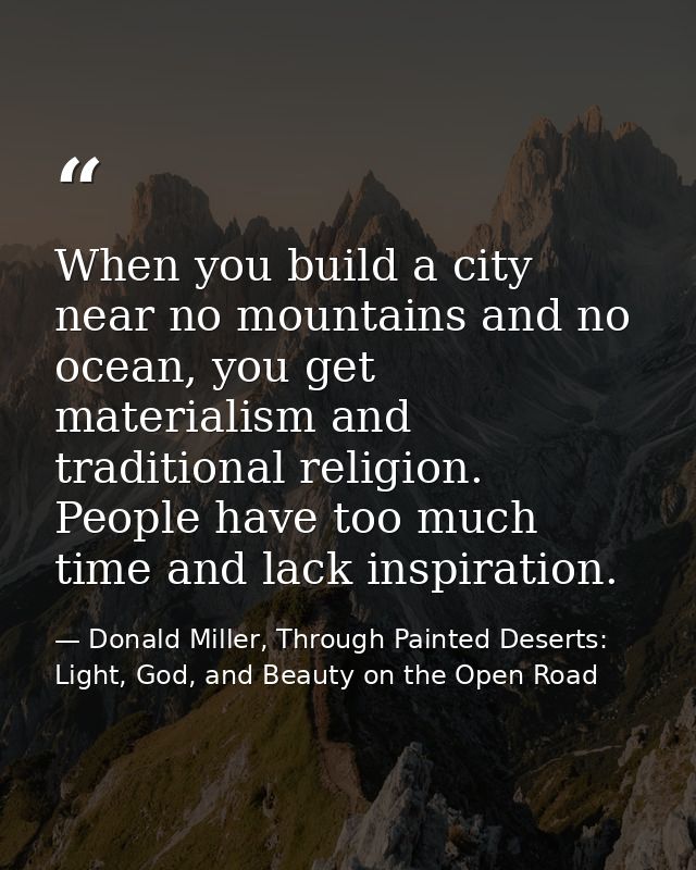 When you build a city near no mountains and no ocean, you get materialism and traditional religion. People have too much — Donald Miller, Through Painted Deserts: Light, God, and Beauty on the Open Road