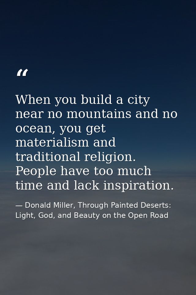 When you build a city near no mountains and no ocean, you get materialism and traditional religion. People have too much — Donald Miller, Through Painted Deserts: Light, God, and Beauty on the Open Road