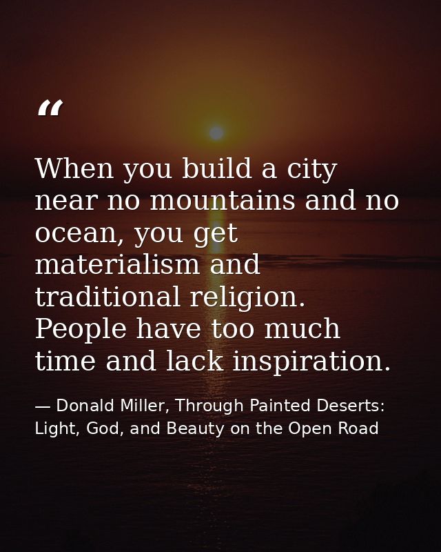 When you build a city near no mountains and no ocean, you get materialism and traditional religion. People have too much — Donald Miller, Through Painted Deserts: Light, God, and Beauty on the Open Road