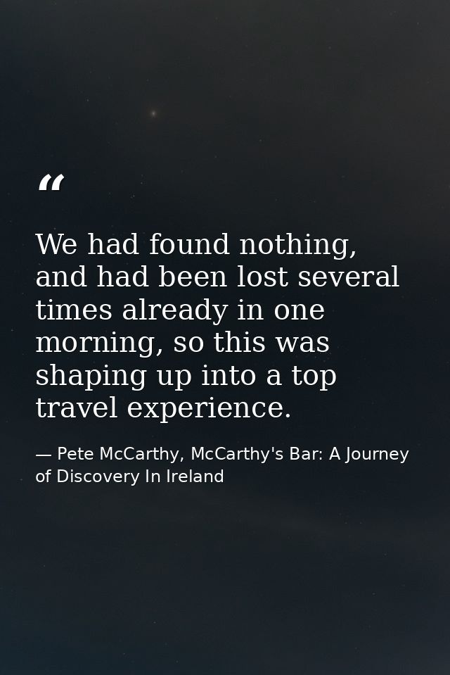 We had found nothing, and had been lost several times already in one morning, so this was shaping up into a top travel e — Pete McCarthy, McCarthy's Bar: A Journey of Discovery In Ireland