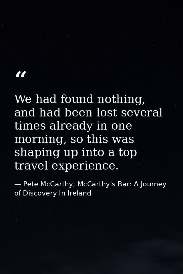 We had found nothing, and had been lost several times already in one morning, so this was shaping up into a top travel e — Pete McCarthy, McCarthy's Bar: A Journey of Discovery In Ireland