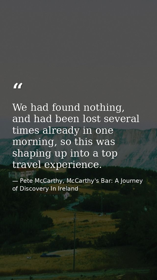 We had found nothing, and had been lost several times already in one morning, so this was shaping up into a top travel e — Pete McCarthy, McCarthy's Bar: A Journey of Discovery In Ireland