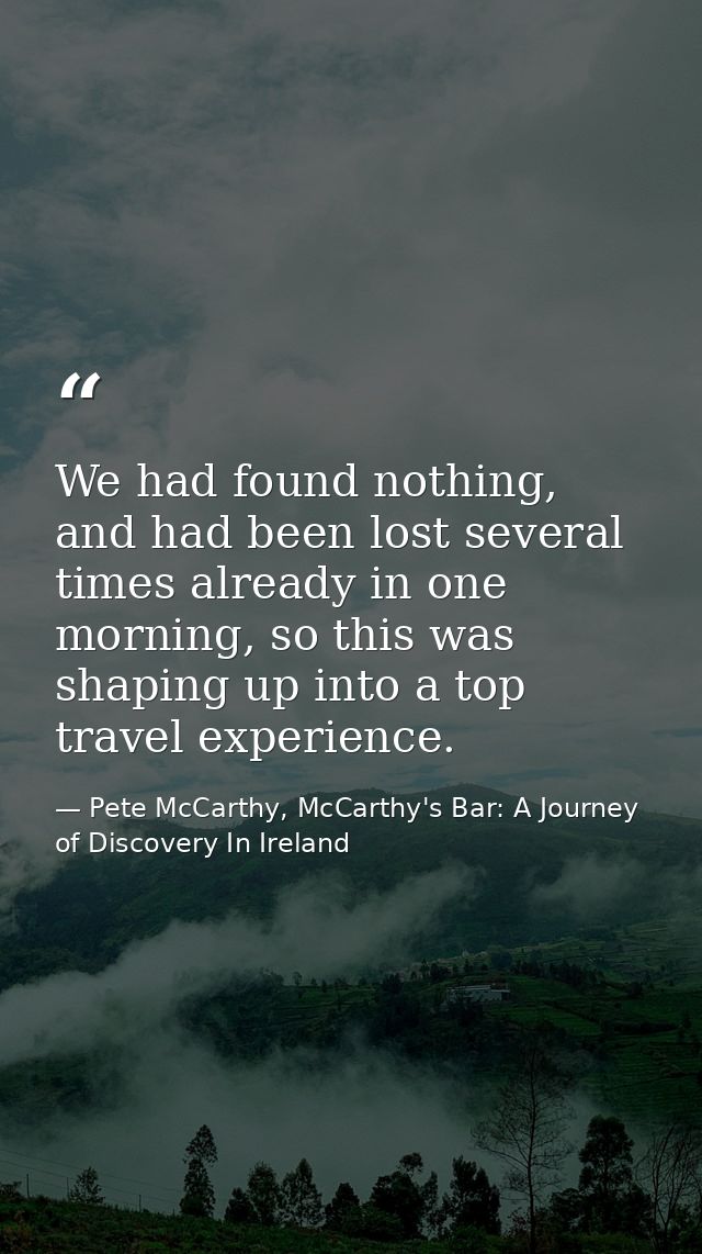 We had found nothing, and had been lost several times already in one morning, so this was shaping up into a top travel e — Pete McCarthy, McCarthy's Bar: A Journey of Discovery In Ireland