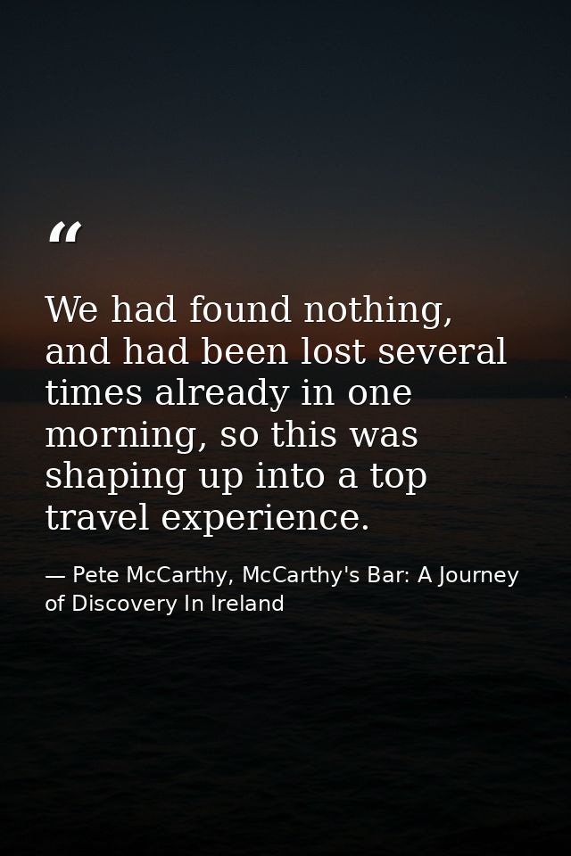 We had found nothing, and had been lost several times already in one morning, so this was shaping up into a top travel e — Pete McCarthy, McCarthy's Bar: A Journey of Discovery In Ireland