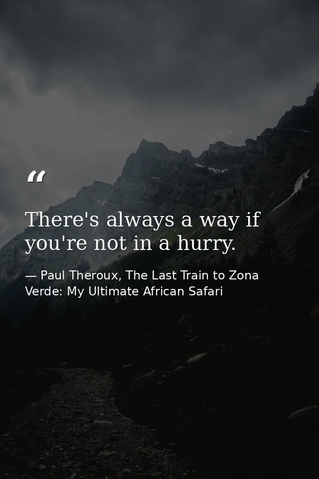 There's always a way if you're not in a hurry. — Paul Theroux, The Last Train to Zona Verde: My Ultimate African Safari