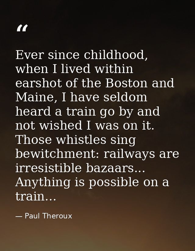 Ever since childhood, when I lived within earshot of the Boston and Maine, I have seldom heard a train go by and not wis — Paul Theroux