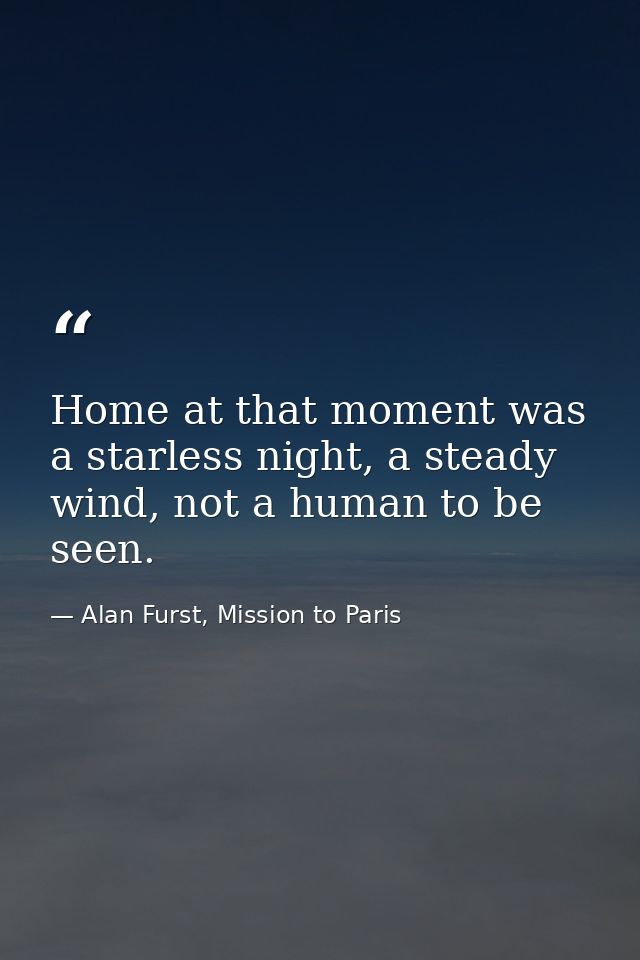 Home at that moment was a starless night, a steady wind, not a human to be seen. — Alan Furst, Mission to Paris