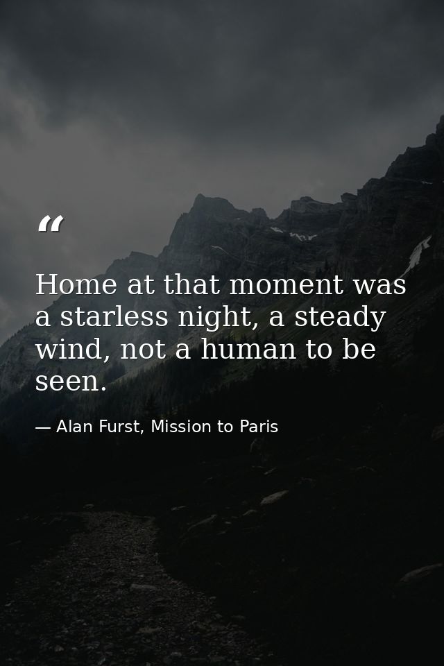 Home at that moment was a starless night, a steady wind, not a human to be seen. — Alan Furst, Mission to Paris