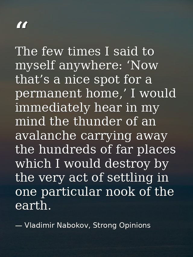 The few times I said to myself anywhere: ‘Now that’s a nice spot for a permanent home,’ I would immediately hear in my m — Vladimir Nabokov, Strong Opinions