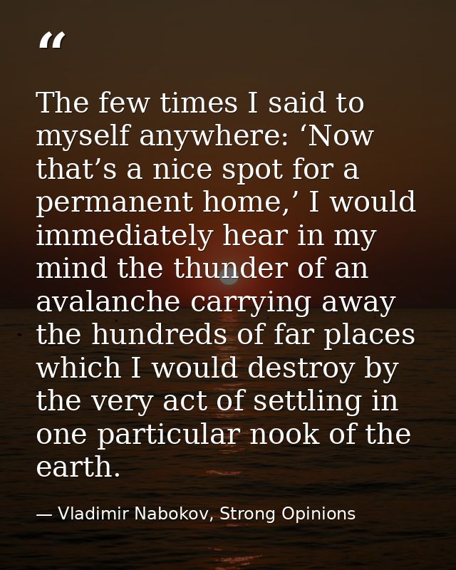 The few times I said to myself anywhere: ‘Now that’s a nice spot for a permanent home,’ I would immediately hear in my m — Vladimir Nabokov, Strong Opinions
