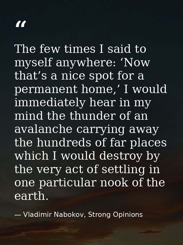 The few times I said to myself anywhere: ‘Now that’s a nice spot for a permanent home,’ I would immediately hear in my m — Vladimir Nabokov, Strong Opinions