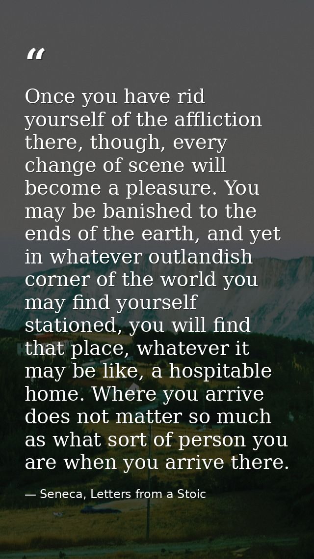 Once you have rid yourself of the affliction there, though, every change of scene will become a pleasure. You may be ban — Seneca, Letters from a Stoic