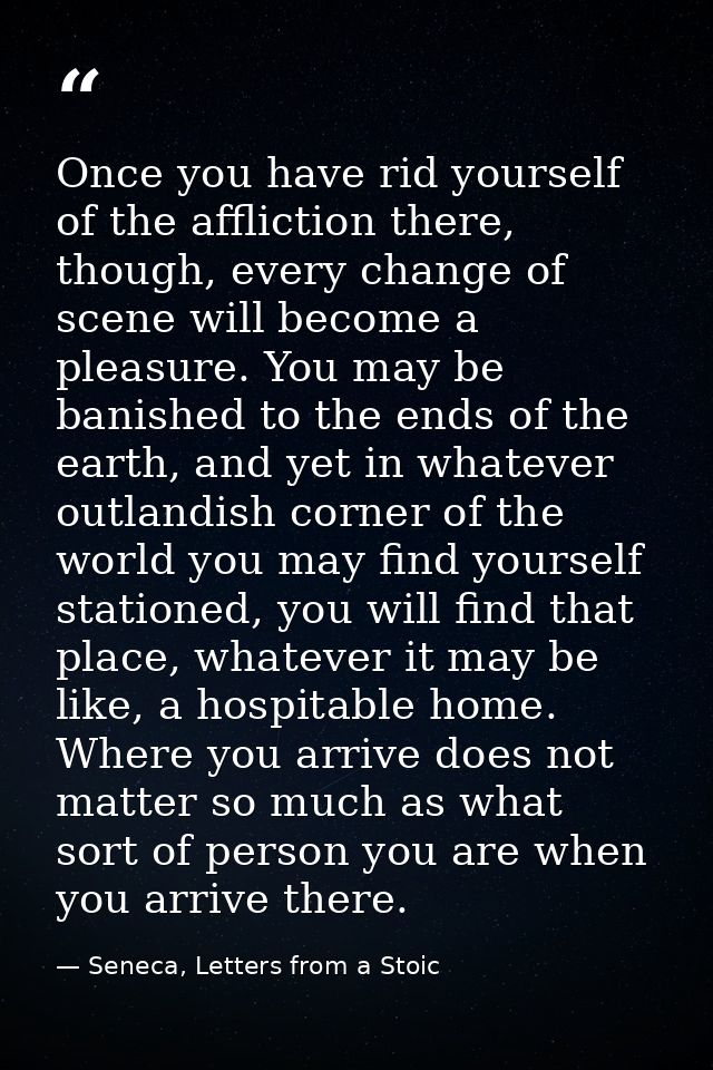 Once you have rid yourself of the affliction there, though, every change of scene will become a pleasure. You may be ban — Seneca, Letters from a Stoic