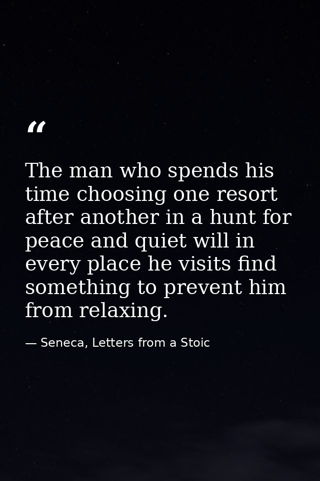 The man who spends his time choosing one resort after another in a hunt for peace and quiet will in every place he visit — Seneca, Letters from a Stoic