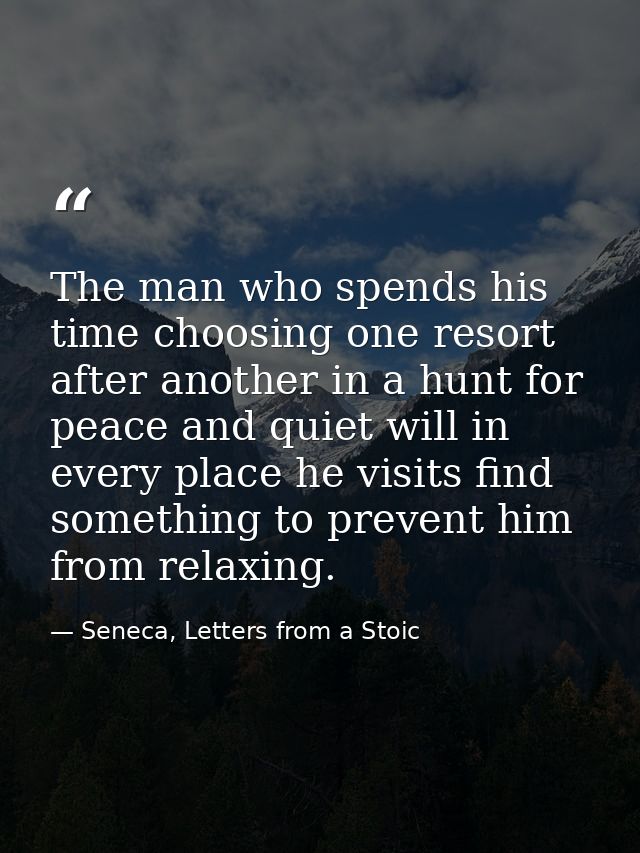 The man who spends his time choosing one resort after another in a hunt for peace and quiet will in every place he visit — Seneca, Letters from a Stoic