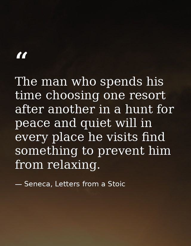 The man who spends his time choosing one resort after another in a hunt for peace and quiet will in every place he visit — Seneca, Letters from a Stoic