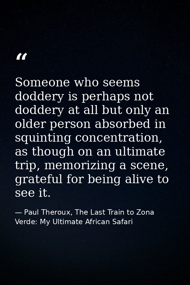 Someone who seems doddery is perhaps not doddery at all but only an older person absorbed in squinting concentration, as — Paul Theroux, The Last Train to Zona Verde: My Ultimate African Safari