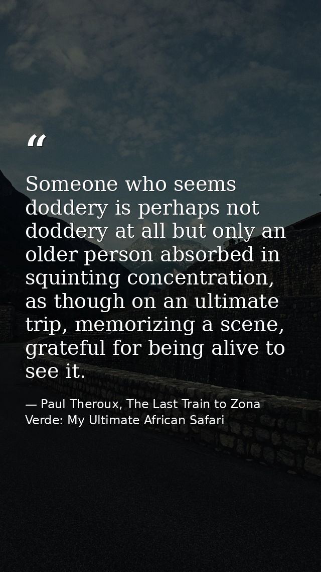 Someone who seems doddery is perhaps not doddery at all but only an older person absorbed in squinting concentration, as — Paul Theroux, The Last Train to Zona Verde: My Ultimate African Safari