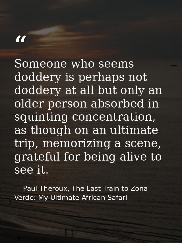 Someone who seems doddery is perhaps not doddery at all but only an older person absorbed in squinting concentration, as — Paul Theroux, The Last Train to Zona Verde: My Ultimate African Safari
