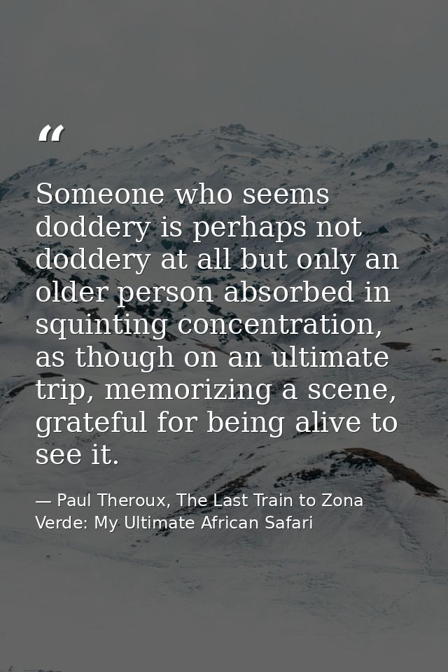 Someone who seems doddery is perhaps not doddery at all but only an older person absorbed in squinting concentration, as — Paul Theroux, The Last Train to Zona Verde: My Ultimate African Safari