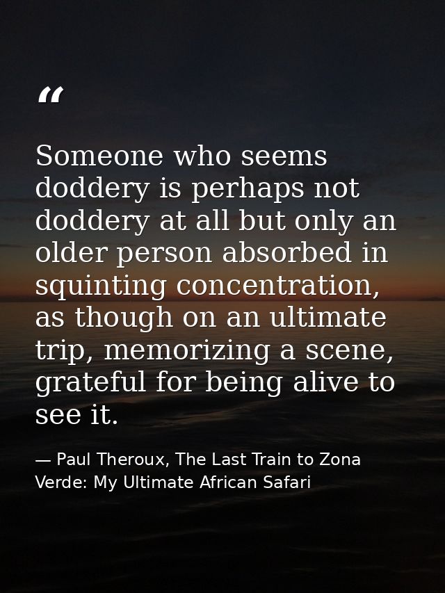 Someone who seems doddery is perhaps not doddery at all but only an older person absorbed in squinting concentration, as — Paul Theroux, The Last Train to Zona Verde: My Ultimate African Safari