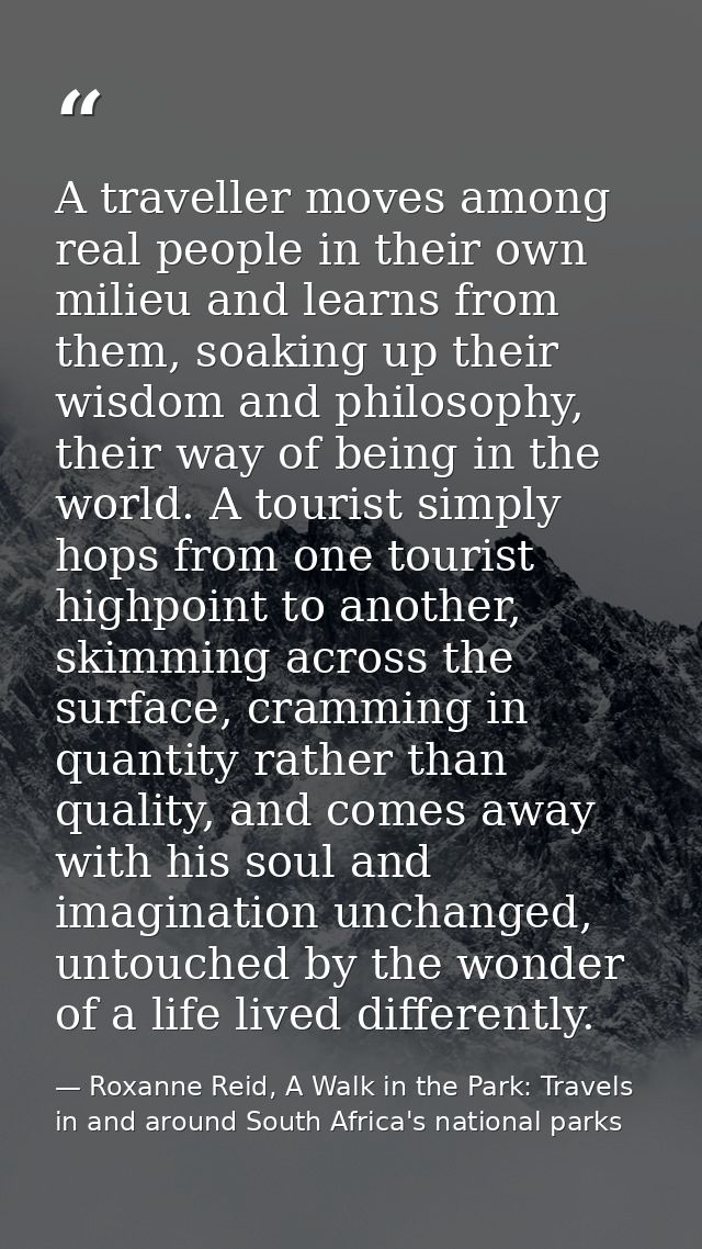 A traveller moves among real people in their own milieu and learns from them, soaking up their wisdom and philosophy, th — Roxanne Reid, A Walk in the Park: Travels in and around South Africa's national parks
