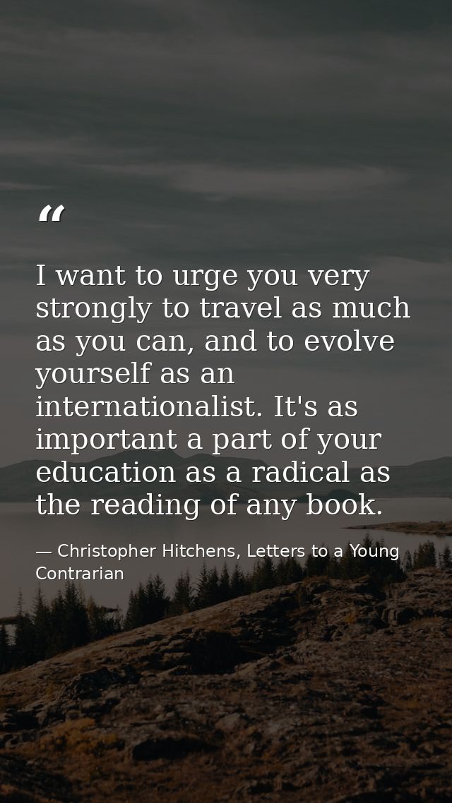 I want to urge you very strongly to travel as much as you can, and to evolve yourself as an internationalist. It's as im — Christopher Hitchens, Letters to a Young Contrarian