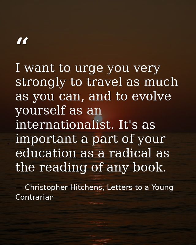 I want to urge you very strongly to travel as much as you can, and to evolve yourself as an internationalist. It's as im — Christopher Hitchens, Letters to a Young Contrarian