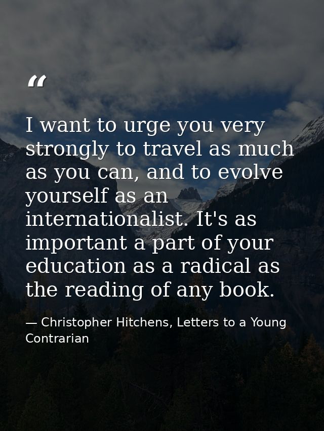 I want to urge you very strongly to travel as much as you can, and to evolve yourself as an internationalist. It's as im — Christopher Hitchens, Letters to a Young Contrarian