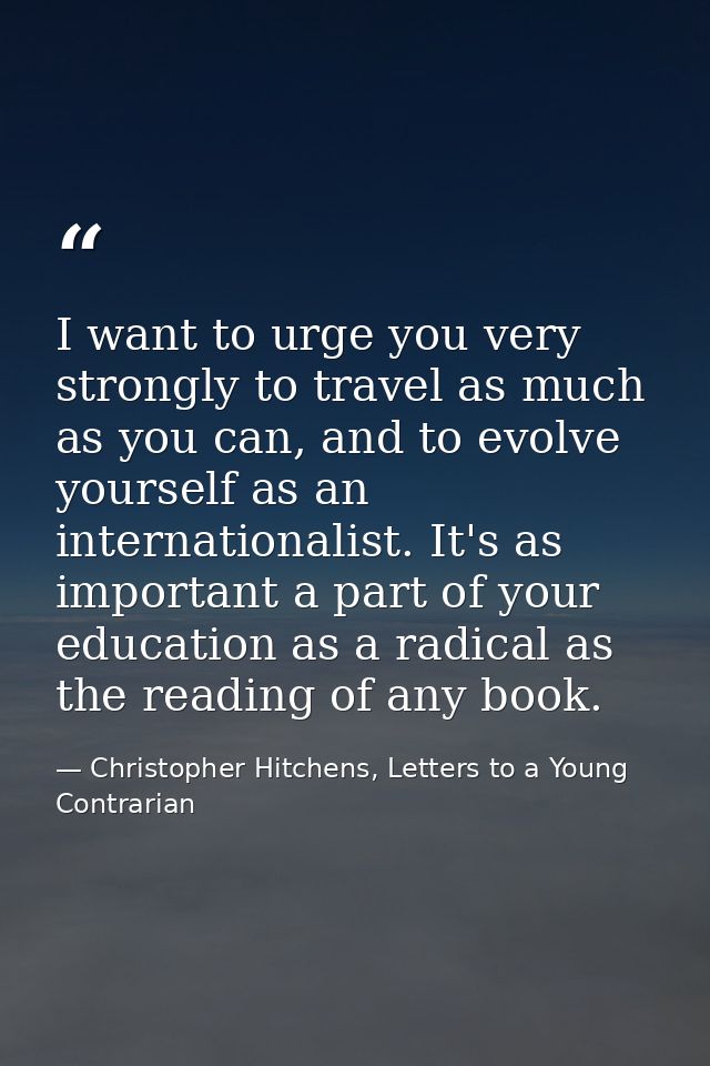 I want to urge you very strongly to travel as much as you can, and to evolve yourself as an internationalist. It's as im — Christopher Hitchens, Letters to a Young Contrarian